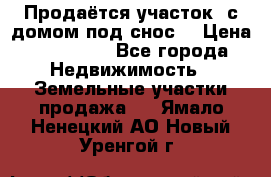 Продаётся участок (с домом под снос) › Цена ­ 150 000 - Все города Недвижимость » Земельные участки продажа   . Ямало-Ненецкий АО,Новый Уренгой г.